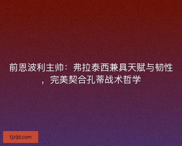 前恩波利主帅：弗拉泰西兼具天赋与韧性，完美契合孔蒂战术哲学