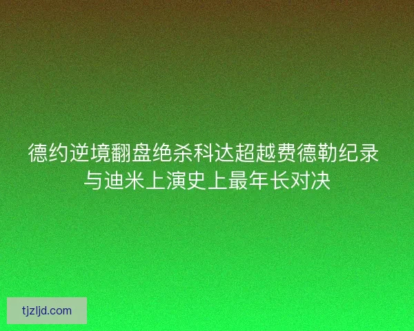 德约逆境翻盘绝杀科达超越费德勒纪录 与迪米上演史上最年长对决 德约逆境翻盘绝杀科达超越费德勒纪录 与迪米上演史上最年长对决