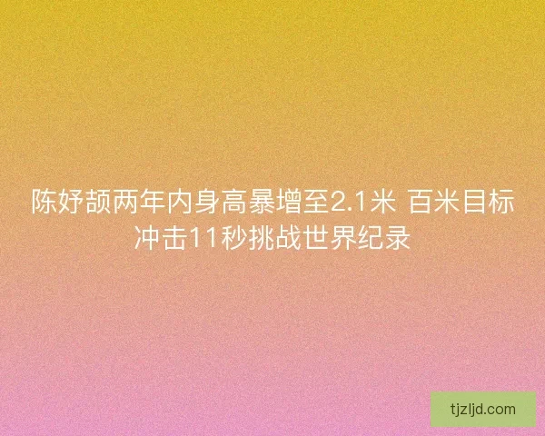 陈妤颉两年内身高暴增至2.1米 百米目标冲击11秒挑战世界纪录 陈妤颉两年内身高暴增至2.1米 百米目标冲击11秒挑战世界纪录