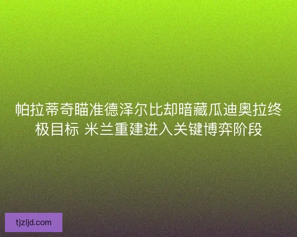 帕拉蒂奇瞄准德泽尔比却暗藏瓜迪奥拉终极目标 米兰重建进入关键博弈阶段
