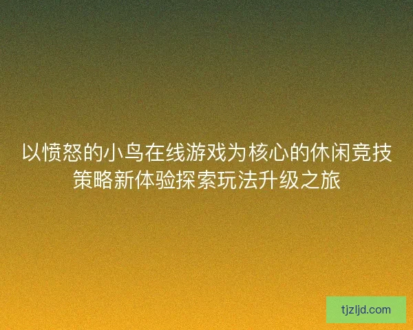 以愤怒的小鸟在线游戏为核心的休闲竞技策略新体验探索玩法升级之旅 以愤怒的小鸟在线游戏为核心的休闲竞技策略新体验探索玩法升级之旅
