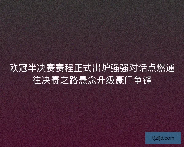 欧冠半决赛赛程正式出炉强强对话点燃通往决赛之路悬念升级豪门争锋 欧冠半决赛赛程正式出炉强强对话点燃通往决赛之路悬念升级豪门争锋