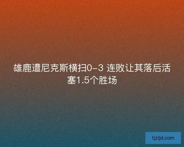雄鹿遭尼克斯横扫0-3 连败让其落后活塞1.5个胜场