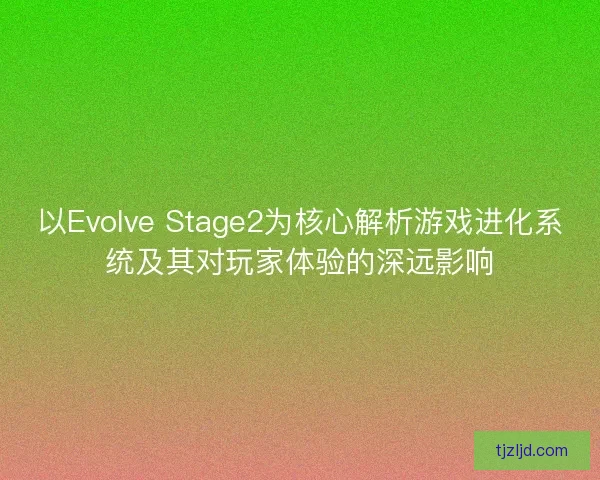 以Evolve Stage2为核心解析游戏进化系统及其对玩家体验的深远影响