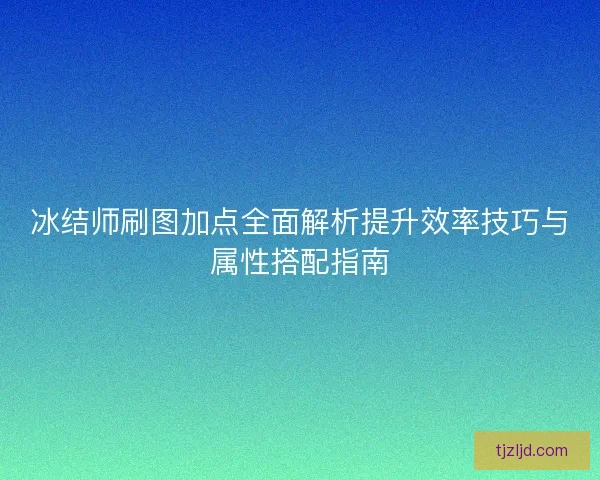 冰结师刷图加点全面解析提升效率技巧与属性搭配指南