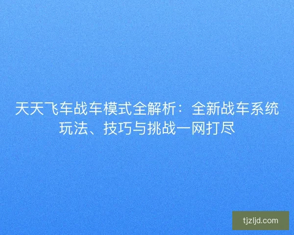 天天飞车战车模式全解析：全新战车系统玩法、技巧与挑战一网打尽