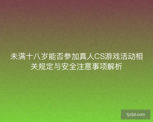 未满十八岁能否参加真人CS游戏活动相关规定与安全注意事项解析