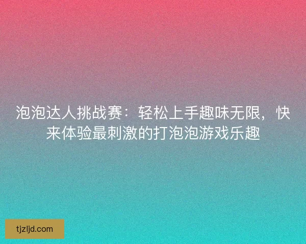 泡泡达人挑战赛：轻松上手趣味无限，快来体验最刺激的打泡泡游戏乐趣
