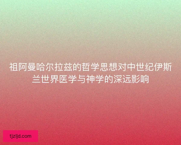 祖阿曼哈尔拉兹的哲学思想对中世纪伊斯兰世界医学与神学的深远影响