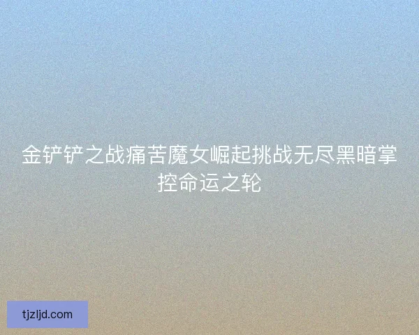 金铲铲之战痛苦魔女崛起挑战无尽黑暗掌控命运之轮