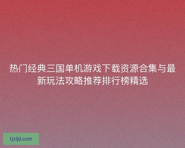 热门经典三国单机游戏下载资源合集与最新玩法攻略推荐排行榜精选