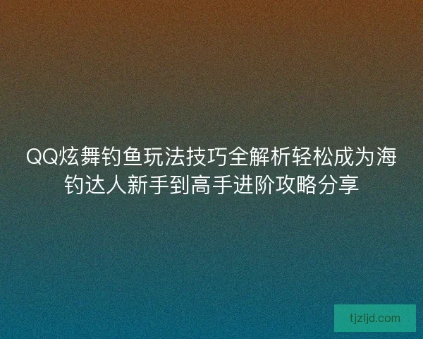 QQ炫舞钓鱼玩法技巧全解析轻松成为海钓达人新手到高手进阶攻略分享 QQ炫舞钓鱼玩法技巧全解析轻松成为海钓达人新手到高手进阶攻略分享