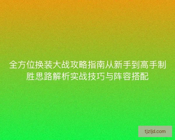 全方位换装大战攻略指南从新手到高手制胜思路解析实战技巧与阵容搭配
