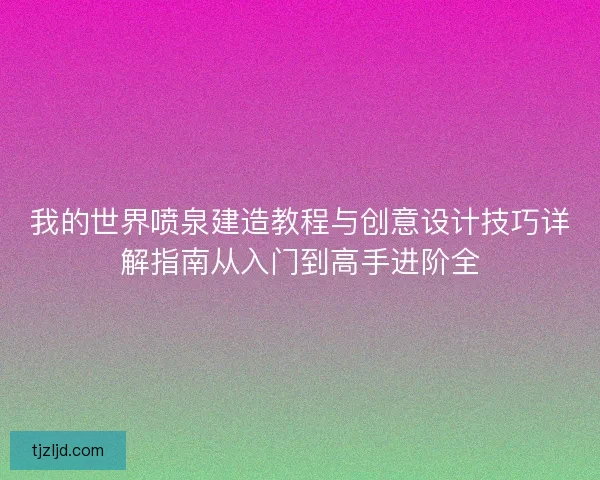 我的世界喷泉建造教程与创意设计技巧详解指南从入门到高手进阶全