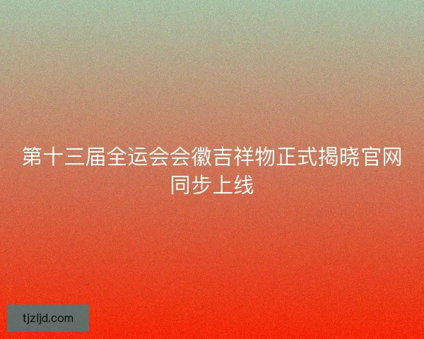 第十三届全运会会徽吉祥物正式揭晓官网同步上线