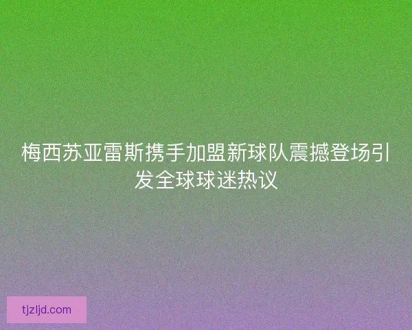梅西苏亚雷斯携手加盟新球队震撼登场引发全球球迷热议