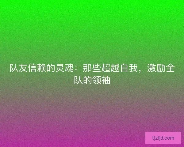 队友信赖的灵魂：那些超越自我，激励全队的领袖