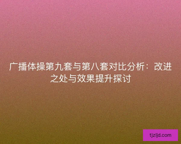 广播体操第九套与第八套对比分析：改进之处与效果提升探讨