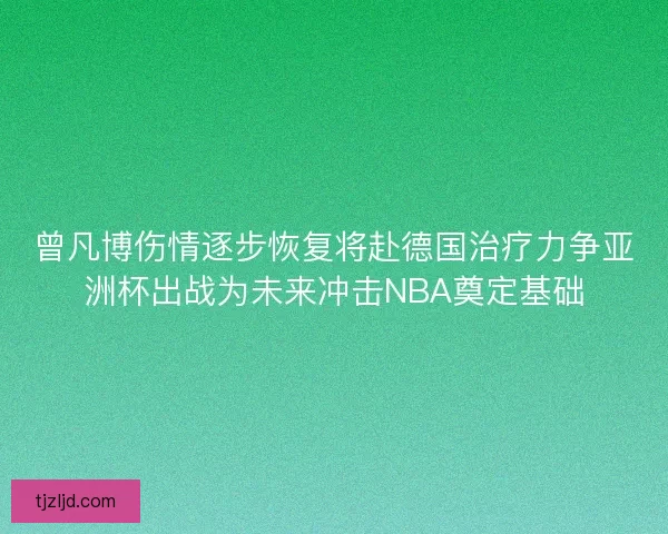 曾凡博伤情逐步恢复将赴德国治疗力争亚洲杯出战为未来冲击NBA奠定基础