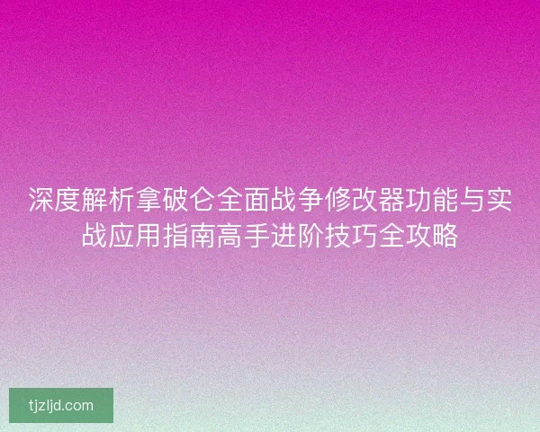 深度解析拿破仑全面战争修改器功能与实战应用指南高手进阶技巧全攻略 深度解析拿破仑全面战争修改器功能与实战应用指南高手进阶技巧全攻略