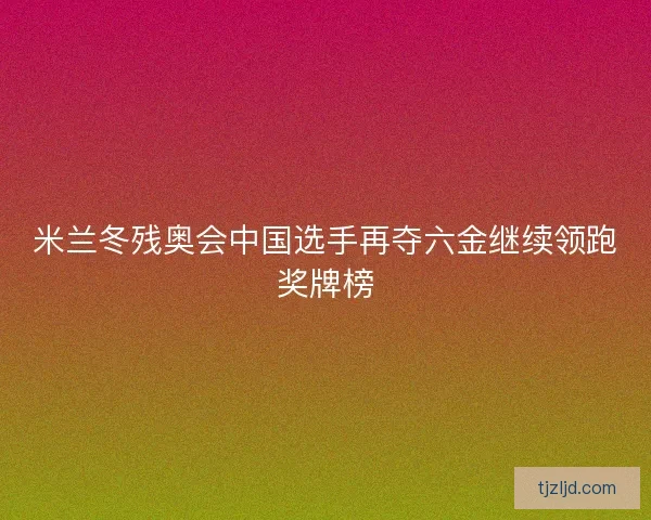 米兰冬残奥会中国选手再夺六金继续领跑奖牌榜 米兰冬残奥会中国选手再夺六金继续领跑奖牌榜