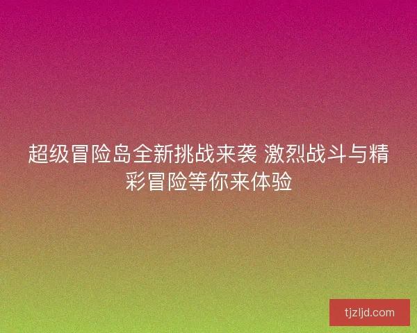 超级冒险岛全新挑战来袭 激烈战斗与精彩冒险等你来体验