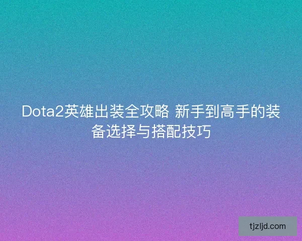 Dota2英雄出装全攻略 新手到高手的装备选择与搭配技巧