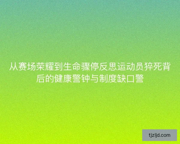 从赛场荣耀到生命骤停反思运动员猝死背后的健康警钟与制度缺口警