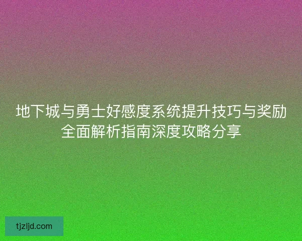 地下城与勇士好感度系统提升技巧与奖励全面解析指南深度攻略分享 地下城与勇士好感度系统提升技巧与奖励全面解析指南深度攻略分享