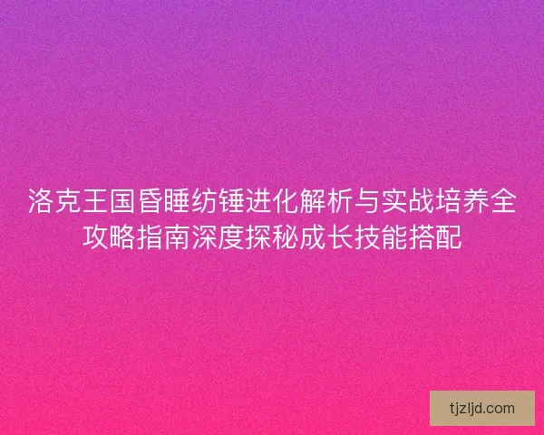 洛克王国昏睡纺锤进化解析与实战培养全攻略指南深度探秘成长技能搭配
