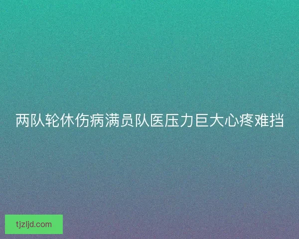 两队轮休伤病满员队医压力巨大心疼难挡 两队轮休伤病满员队医压力巨大心疼难挡