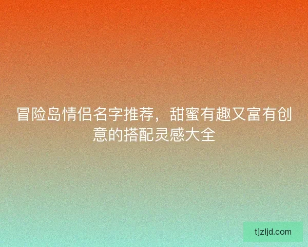 冒险岛情侣名字推荐,甜蜜有趣又富有创意的搭配灵感大全 冒险岛情侣名字推荐,甜蜜有趣又富有创意的搭配灵感大全