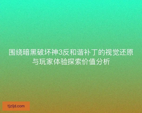 围绕暗黑破坏神3反和谐补丁的视觉还原与玩家体验探索价值分析 围绕暗黑破坏神3反和谐补丁的视觉还原与玩家体验探索价值分析