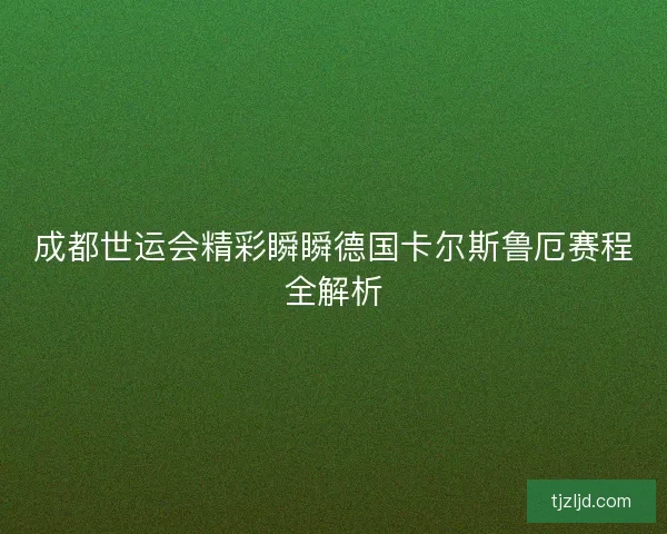 成都世运会精彩瞬瞬德国卡尔斯鲁厄赛程全解析