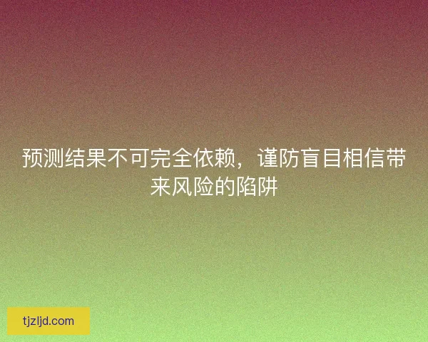 预测结果不可完全依赖，谨防盲目相信带来风险的陷阱