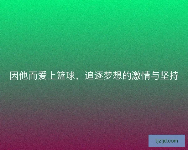 因他而爱上篮球，追逐梦想的激情与坚持