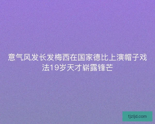意气风发长发梅西在国家德比上演帽子戏法19岁天才崭露锋芒 意气风发长发梅西在国家德比上演帽子戏法19岁天才崭露锋芒