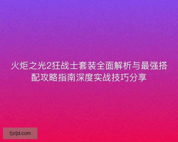 火炬之光2狂战士套装全面解析与最强搭配攻略指南深度实战技巧分享 火炬之光2狂战士套装全面解析与最强搭配攻略指南深度实战技巧分享