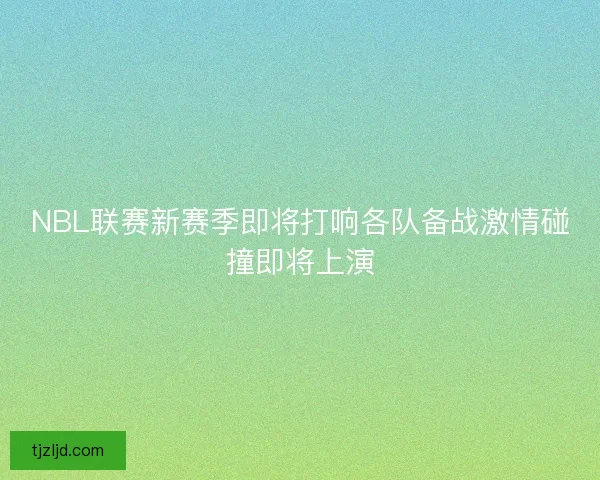NBL联赛新赛季即将打响各队备战激情碰撞即将上演