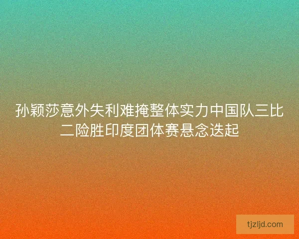 孙颖莎意外失利难掩整体实力中国队三比二险胜印度团体赛悬念迭起