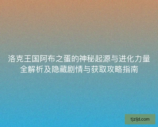 洛克王国阿布之蛋的神秘起源与进化力量全解析及隐藏剧情与获取攻略指南 洛克王国阿布之蛋的神秘起源与进化力量全解析及隐藏剧情与获取攻略指南