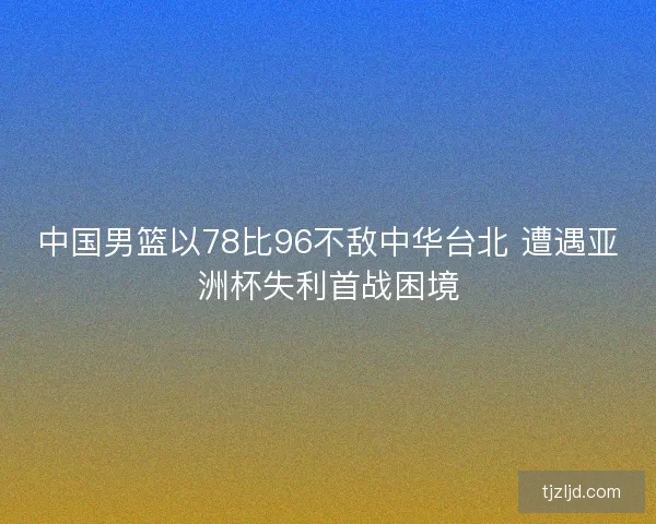 中国男篮以78比96不敌中华台北 遭遇亚洲杯失利首战困境