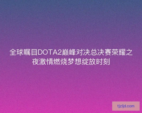 全球瞩目DOTA2巅峰对决总决赛荣耀之夜激情燃烧梦想绽放时刻 全球瞩目DOTA2巅峰对决总决赛荣耀之夜激情燃烧梦想绽放时刻