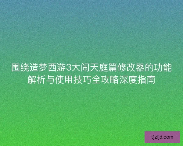 围绕造梦西游3大闹天庭篇修改器的功能解析与使用技巧全攻略深度指南 围绕造梦西游3大闹天庭篇修改器的功能解析与使用技巧全攻略深度指南