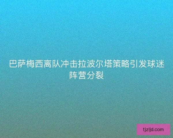 巴萨梅西离队冲击拉波尔塔策略引发球迷阵营分裂 巴萨梅西离队冲击拉波尔塔策略引发球迷阵营分裂