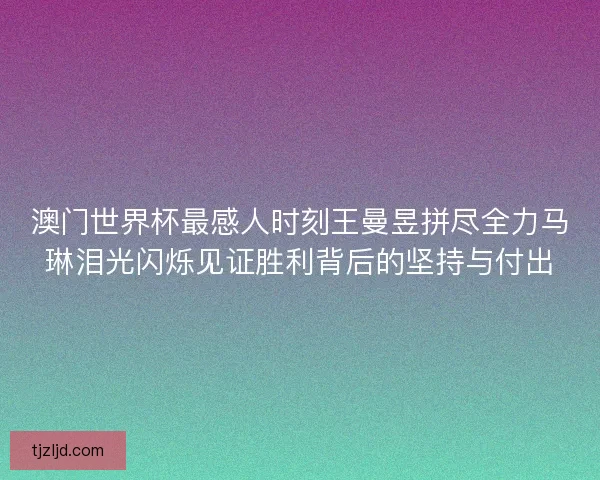 澳门世界杯最感人时刻王曼昱拼尽全力马琳泪光闪烁见证胜利背后的坚持与付出 澳门世界杯最感人时刻王曼昱拼尽全力马琳泪光闪烁见证胜利背后的坚持与付出