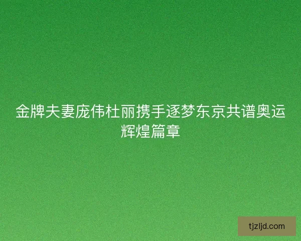 金牌夫妻庞伟杜丽携手逐梦东京共谱奥运辉煌篇章 金牌夫妻庞伟杜丽携手逐梦东京共谱奥运辉煌篇章