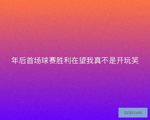 年后首场球赛胜利在望我真不是开玩笑 年后首场球赛胜利在望我真不是开玩笑