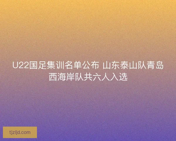 U22国足集训名单公布 山东泰山队青岛西海岸队共六人入选
