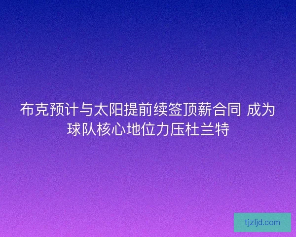 布克预计与太阳提前续签顶薪合同 成为球队核心地位力压杜兰特